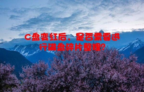 C盘变红后，是否需要进行磁盘碎片整理？