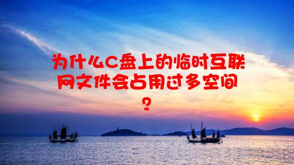 为什么C盘上的临时互联网文件会占用过多空间？