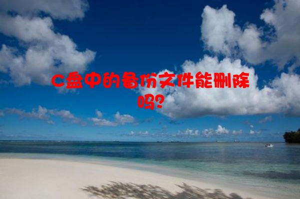 C盘中的备份文件能删除吗？