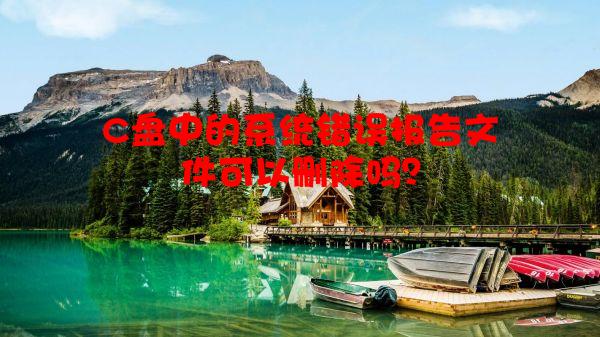 C盘中的系统错误报告文件可以删除吗？
