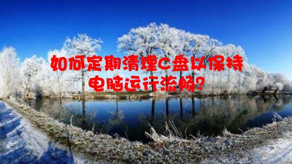 如何定期清理C盘以保持电脑运行流畅？