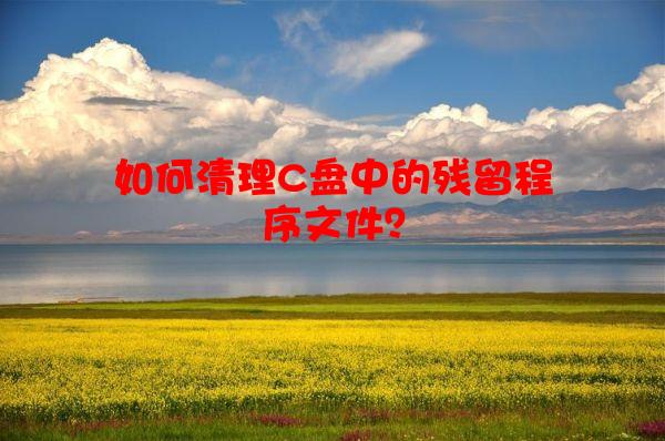如何清理C盘中的残留程序文件？