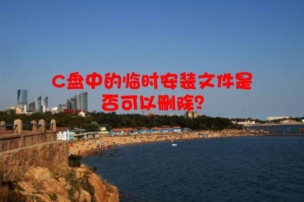 C盘中的临时安装文件是否可以删除？