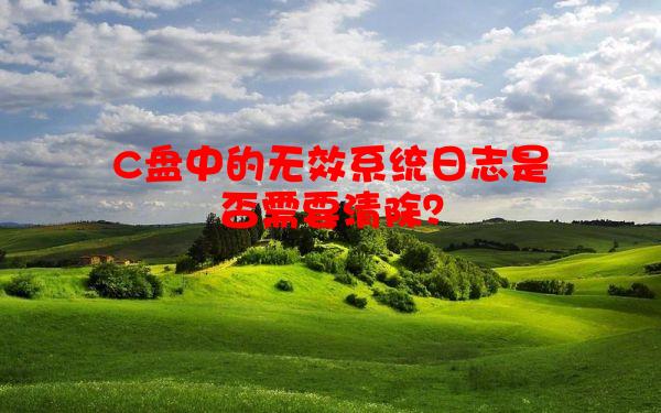 C盘中的无效系统日志是否需要清除？