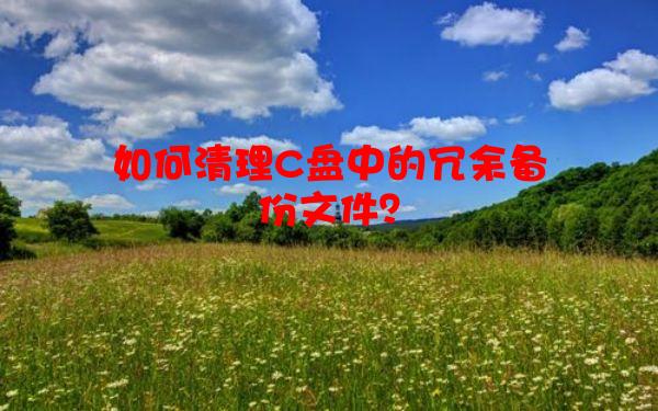 如何清理C盘中的冗余备份文件？