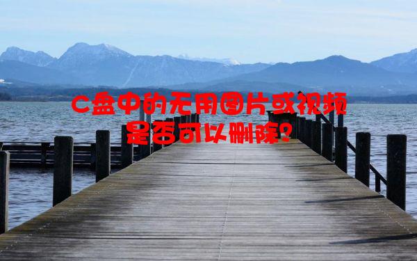 C盘中的无用图片或视频是否可以删除？