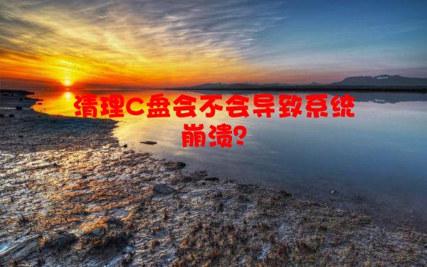 清理C盘会不会导致系统崩溃？