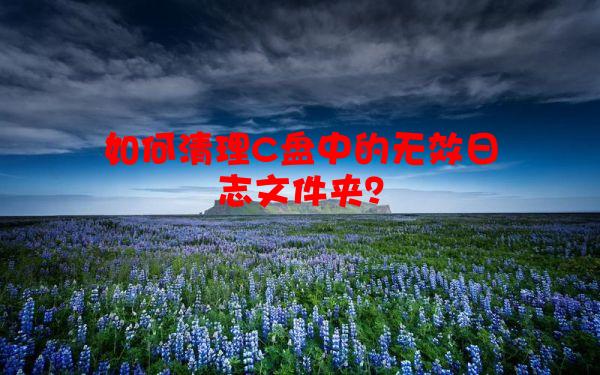 如何清理C盘中的无效日志文件夹？