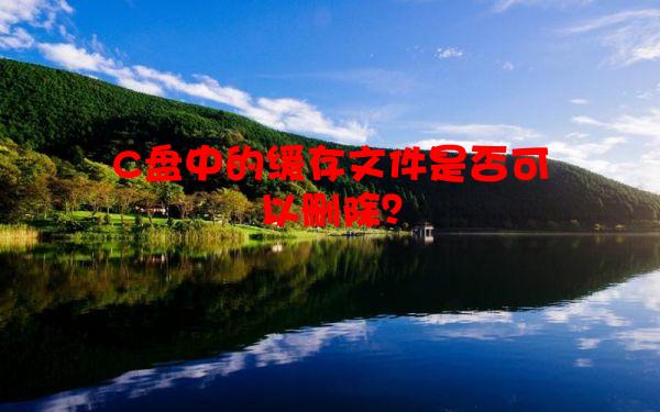 C盘中的缓存文件是否可以删除？