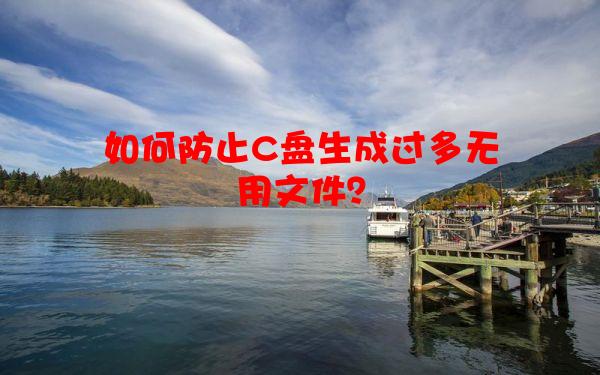 如何防止C盘生成过多无用文件？