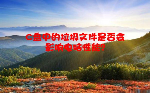 C盘中的垃圾文件是否会影响电脑性能？