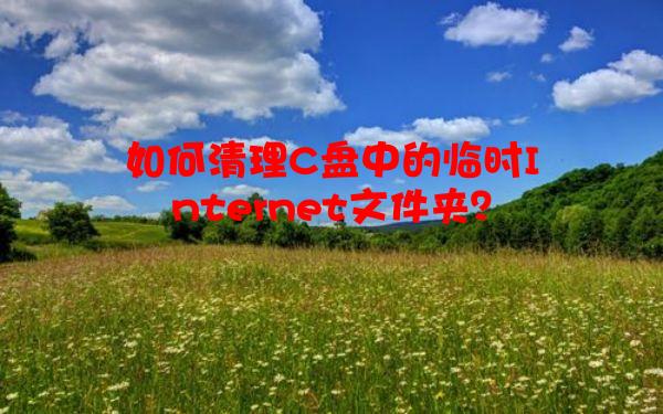 如何清理C盘中的临时Internet文件夹？