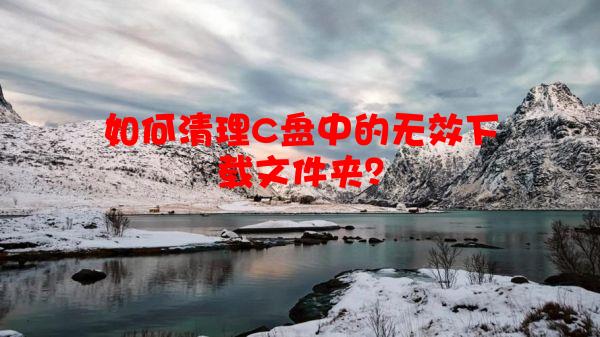 如何清理C盘中的无效下载文件夹？