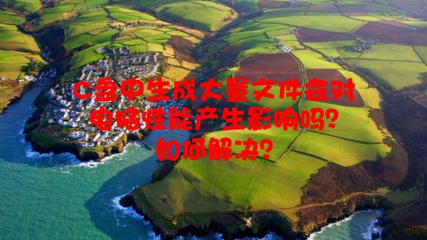 C盘中生成大量文件会对电脑性能产生影响吗？如何解决？