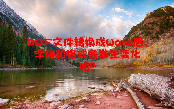 PDF文件转换成Word后，字体和格式会发生变化吗？
