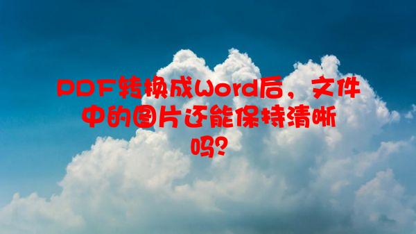 PDF转换成Word后，文件中的图片还能保持清晰吗？