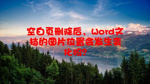 空白页删除后，Word文档的图片位置会发生变化吗？