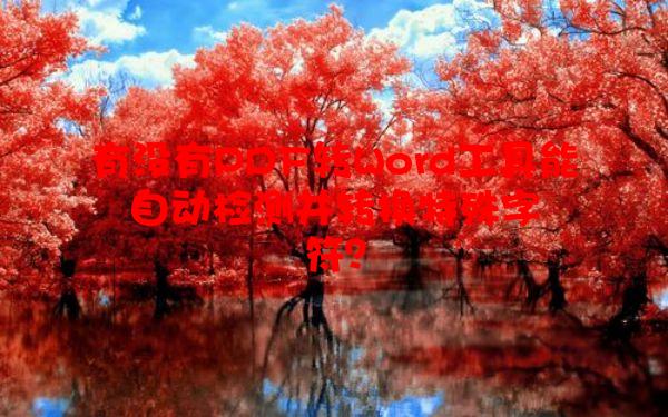 有没有PDF转Word工具能自动检测并转换特殊字符？