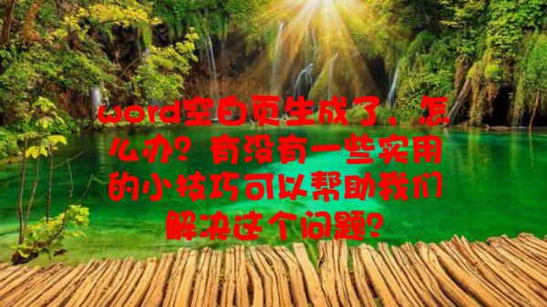 word空白页生成了，怎么办？有没有一些实用的小技巧可以帮助我们解决这个问题？