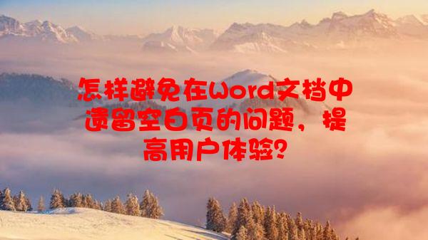 怎样避免在Word文档中遗留空白页的问题，提高用户体验？