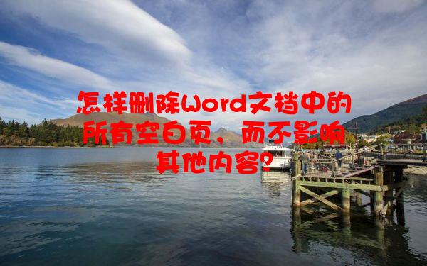 怎样删除Word文档中的所有空白页，而不影响其他内容？