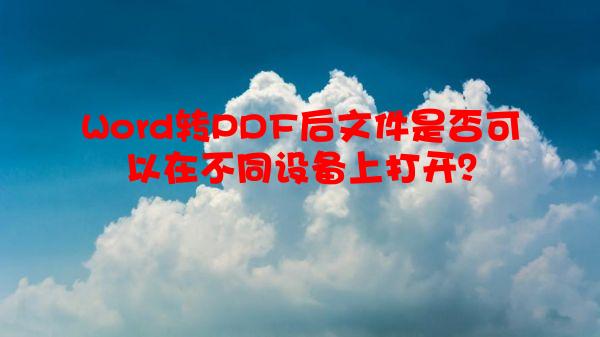 Word转PDF后文件是否可以在不同设备上打开？