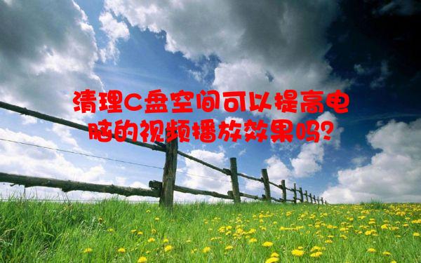 清理C盘空间可以提高电脑的视频播放效果吗？
